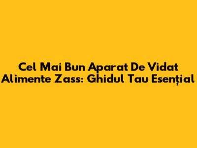 Cel Mai Bun Aparat De Vidat Alimente Zass: Ghidul Tau Esențial