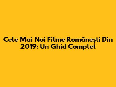 Cele Mai Noi Filme Românești Din 2019: Un Ghid Complet