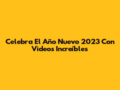 Celebra El Año Nuevo 2023 Con Videos Increíbles