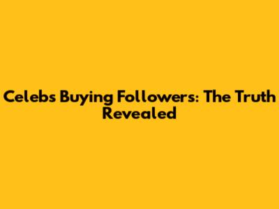 Celebs Buying Followers: The Truth Revealed