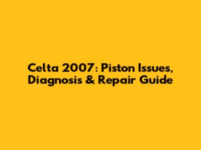 Celta 2007: Piston Issues, Diagnosis & Repair Guide