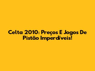 Celta 2010: Preços E Jogos De Pistão Imperdíveis!