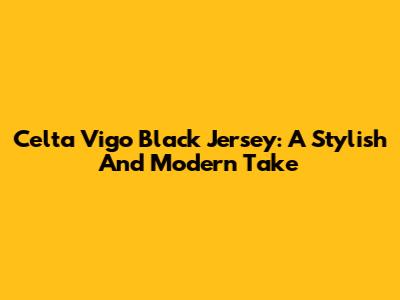 Celta Vigo Black Jersey: A Stylish And Modern Take