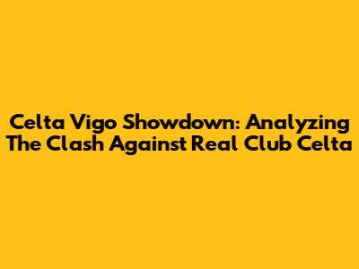 Celta Vigo Showdown: Analyzing The Clash Against Real Club Celta