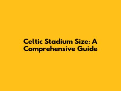 Celtic Stadium Size: A Comprehensive Guide