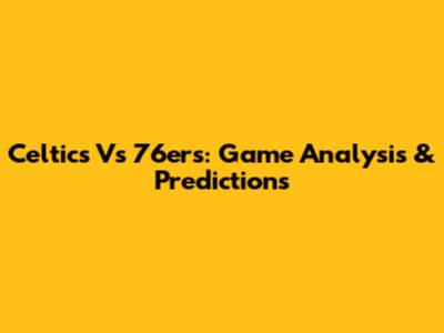 Celtics Vs 76ers: Game Analysis & Predictions