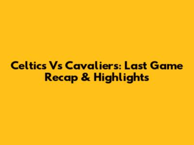 Celtics Vs Cavaliers: Last Game Recap & Highlights
