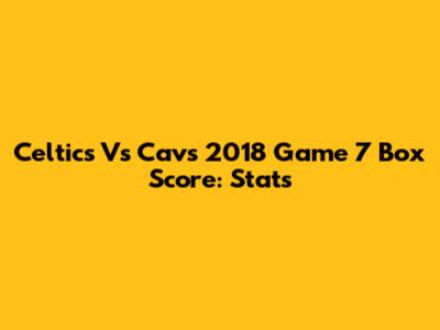 Celtics Vs Cavs 2018 Game 7 Box Score: Stats