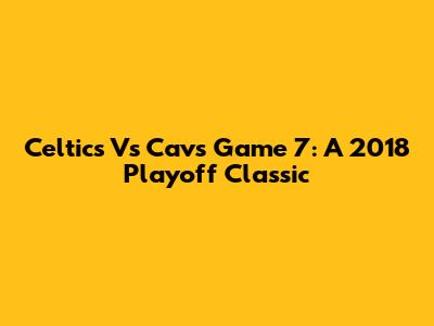 Celtics Vs Cavs Game 7: A 2018 Playoff Classic