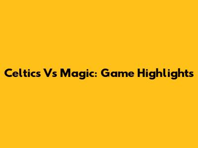 Celtics Vs Magic: Game Highlights