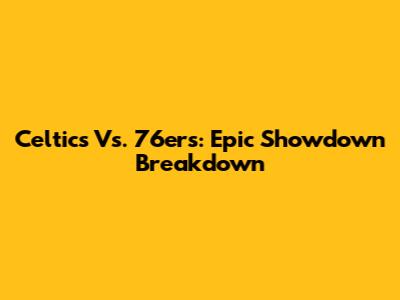 Celtics Vs. 76ers: Epic Showdown Breakdown