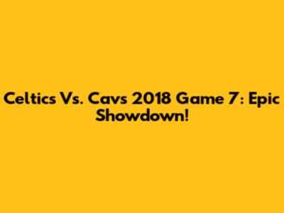 Celtics Vs. Cavs 2018 Game 7: Epic Showdown!
