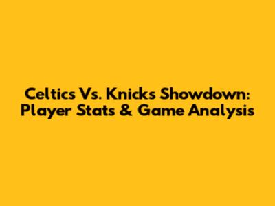 Celtics Vs. Knicks Showdown: Player Stats & Game Analysis