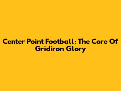 Center Point Football: The Core Of Gridiron Glory