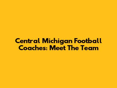 Central Michigan Football Coaches: Meet The Team