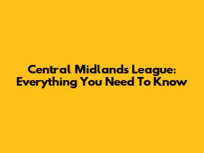Central Midlands League: Everything You Need To Know
