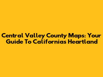 Central Valley County Maps: Your Guide To California's Heartland