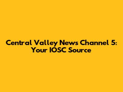 Central Valley News Channel 5: Your IOSC Source