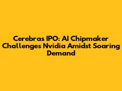 Cerebras IPO: AI Chipmaker Challenges Nvidia Amidst Soaring Demand