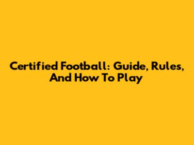 Certified Football: Guide, Rules, And How To Play