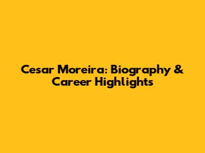 Cesar Moreira: Biography & Career Highlights