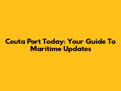 Ceuta Port Today: Your Guide To Maritime Updates