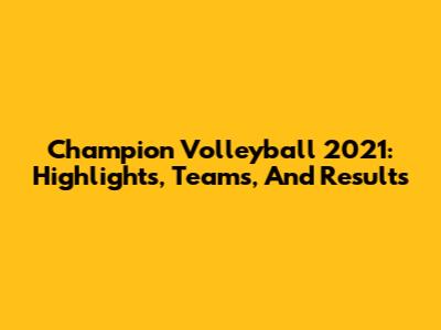 Champion Volleyball 2021: Highlights, Teams, And Results