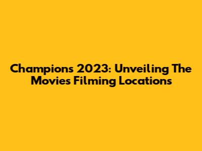 Champions 2023: Unveiling The Movie's Filming Locations