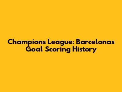 Champions League: Barcelona's Goal Scoring History