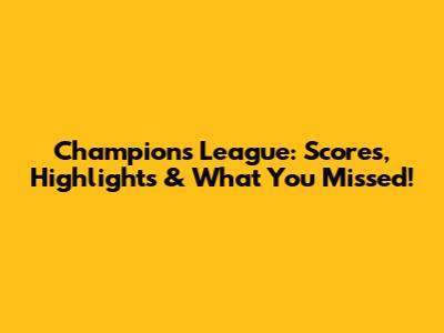 Champions League: Scores, Highlights & What You Missed!