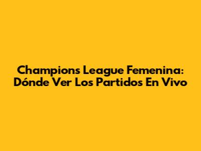 Champions League Femenina: Dónde Ver Los Partidos En Vivo