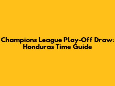 Champions League Play-Off Draw: Honduras Time Guide
