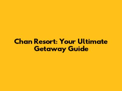 Chan Resort: Your Ultimate Getaway Guide