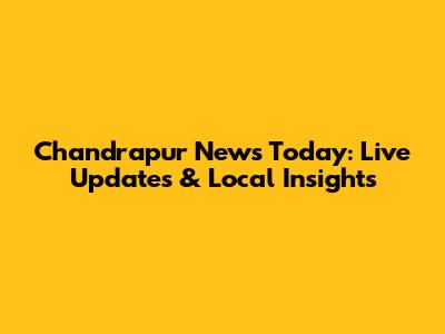 Chandrapur News Today: Live Updates & Local Insights