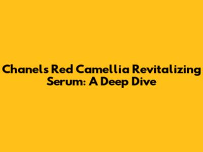 Chanel's Red Camellia Revitalizing Serum: A Deep Dive