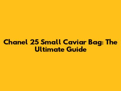 Chanel 25 Small Caviar Bag: The Ultimate Guide