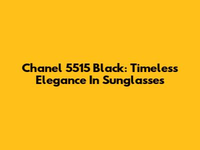 Chanel 5515 Black: Timeless Elegance In Sunglasses