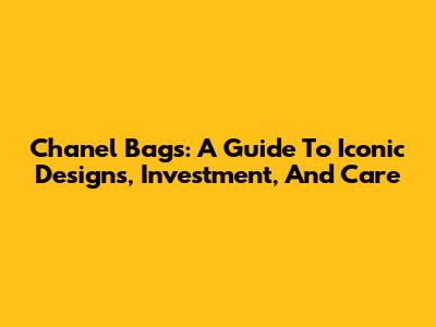 Chanel Bags: A Guide To Iconic Designs, Investment, And Care