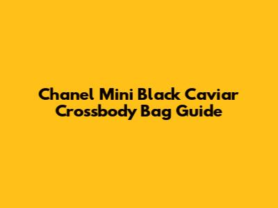 Chanel Mini Black Caviar Crossbody Bag Guide