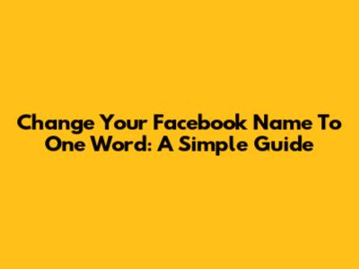 Change Your Facebook Name To One Word: A Simple Guide
