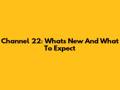 Channel 22: What's New And What To Expect