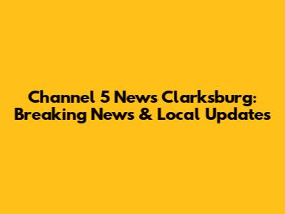 Channel 5 News Clarksburg: Breaking News & Local Updates