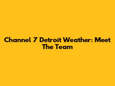 Channel 7 Detroit Weather: Meet The Team