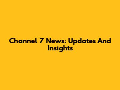 Channel 7 News: Updates And Insights