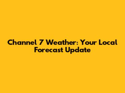 Channel 7 Weather: Your Local Forecast Update