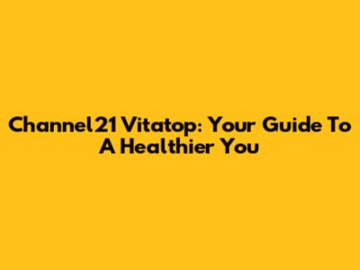 Channel21 Vitatop: Your Guide To A Healthier You
