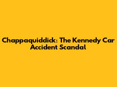 Chappaquiddick: The Kennedy Car Accident Scandal