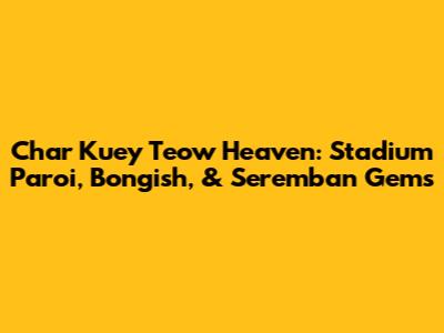 Char Kuey Teow Heaven: Stadium Paroi, Bongish, & Seremban Gems