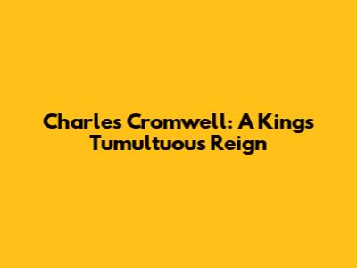 Charles Cromwell: A King's Tumultuous Reign