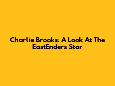 Charlie Brooks: A Look At The EastEnders Star